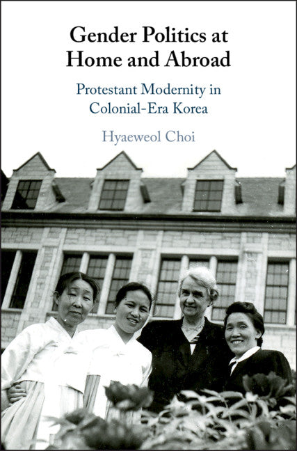 Gender Politics at Home and Abroad; Protestant Modernity in Colonial-Era Korea (Hardback) 9781108487436