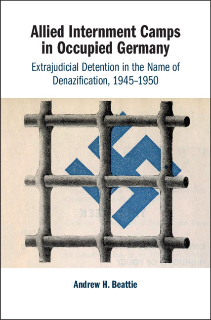 Allied Internment Camps in Occupied Germany; Extrajudicial Detention in the Name of Denazification, 1945–1950 (Hardback) 9781108487634