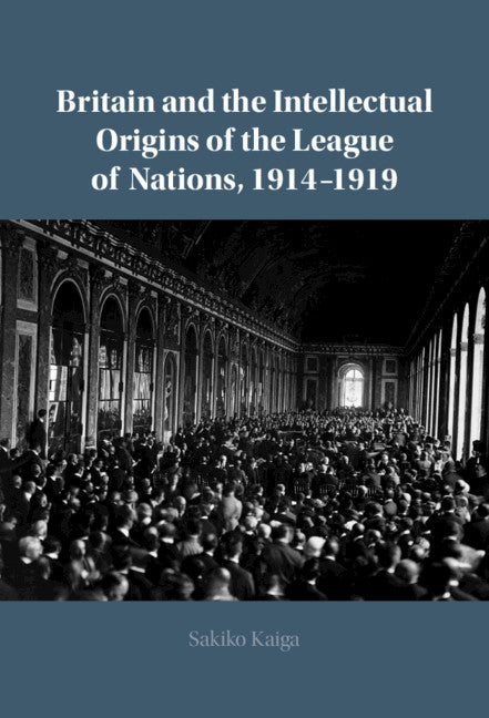 Britain and the Intellectual Origins of the League of Nations, 1914–1919 (Hardback) 9781108489171