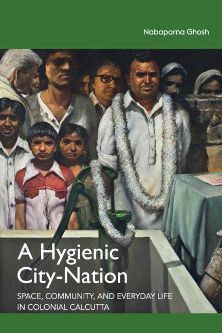 A Hygienic City-Nation; Space, Community, and Everyday Life in Colonial Calcutta (Hardback) 9781108489898