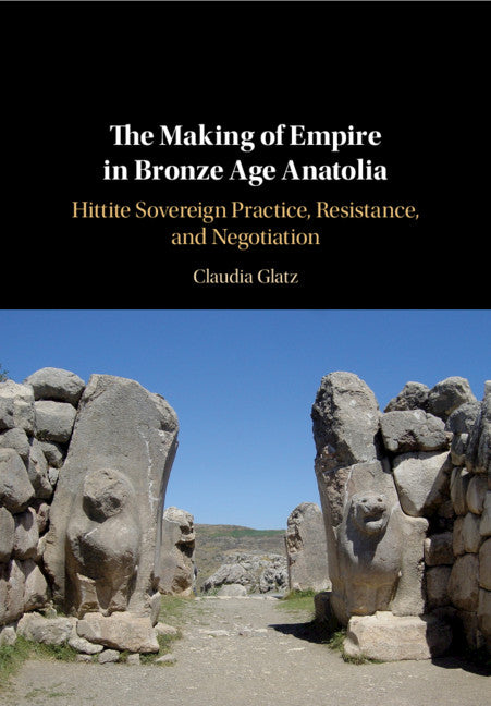 The Making of Empire in Bronze Age Anatolia; Hittite Sovereign Practice, Resistance, and Negotiation (Hardback) 9781108491105