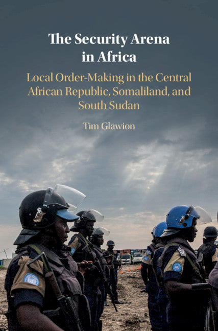 The Security Arena in Africa; Local Order-Making in the Central African Republic, Somaliland, and South Sudan (Hardback) 9781108493376