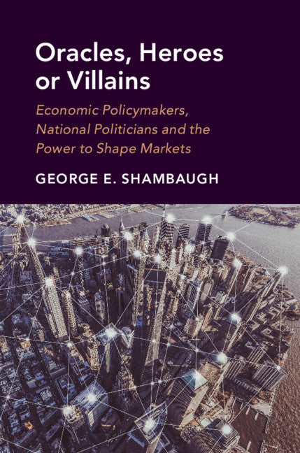 Oracles, Heroes or Villains; Economic Policymakers, National Politicians and the Power to Shape Markets (Hardback) 9781108493987