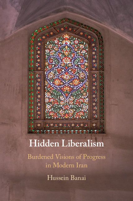 Hidden Liberalism; Burdened Visions of Progress in Modern Iran (Hardback) 9781108495592