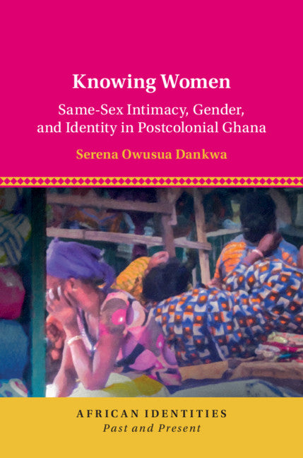 Knowing Women; Same-Sex Intimacy, Gender, and Identity in Postcolonial Ghana (Hardback) 9781108495905