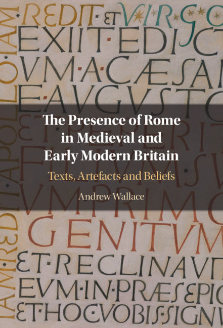 The Presence of Rome in Medieval and Early Modern Britain; Texts, Artefacts and Beliefs (Hardback) 9781108496100