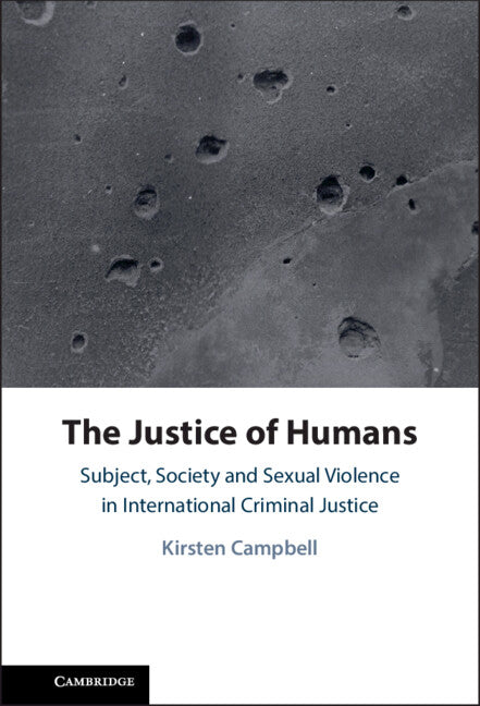 The Justice of Humans; Subject, Society and Sexual Violence in International Criminal Justice (Hardback) 9781108497084