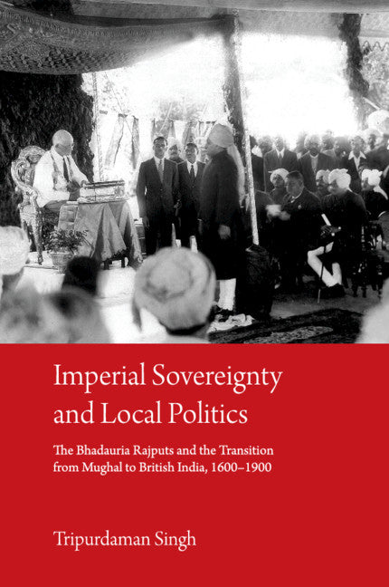 Imperial Sovereignty and Local Politics; The Bhadauria Rajputs and the Transition from Mughal to British India, 1600–1900 (Hardback) 9781108497435