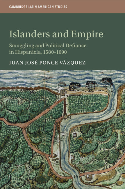 Islanders and Empire; Smuggling and Political Defiance in Hispaniola, 1580–1690 (Paperback / softback) 9781108702485