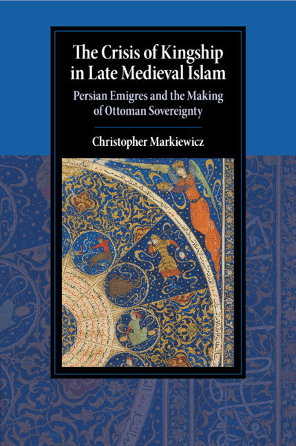 The Crisis of Kingship in Late Medieval Islam; Persian Emigres and the Making of Ottoman Sovereignty (Paperback / softback) 9781108710572