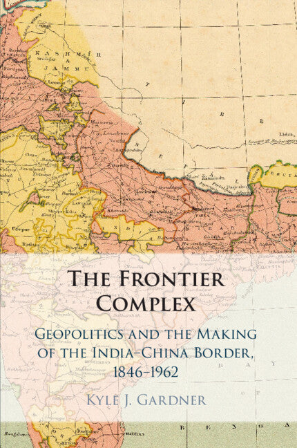 The Frontier Complex; Geopolitics and the Making of the India-China Border, 1846–1962 (Paperback / softback) 9781108814256