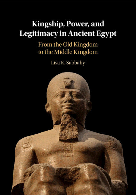 Kingship, Power, and Legitimacy in Ancient Egypt; From the Old Kingdom to the Middle Kingdom (Hardback) 9781108830911