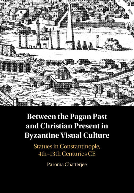 Between the Pagan Past and Christian Present in Byzantine Visual Culture; Statues in Constantinople, 4th-13th Centuries CE (Hardback) 9781108833585