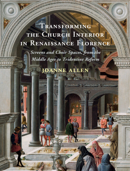 Transforming the Church Interior in Renaissance Florence; Screens and Choir Spaces, from the Middle Ages to Tridentine Reform (Hardback) 9781108833592