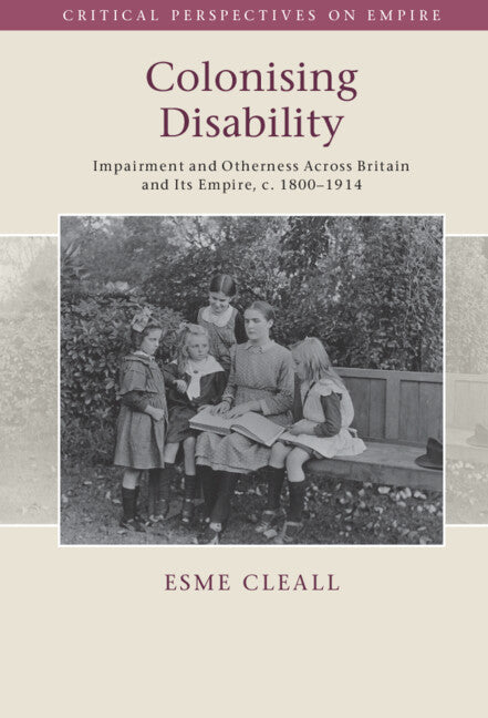 Colonising Disability; Impairment and Otherness Across Britain and Its Empire, c. 1800–1914 (Hardback) 9781108833912