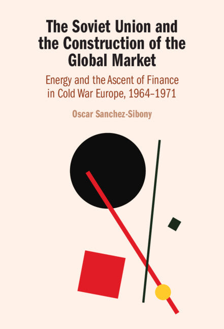 The Soviet Union and the Construction of the Global Market; Energy and the Ascent of Finance in Cold War Europe, 1964–1971 (Hardback) 9781108834544