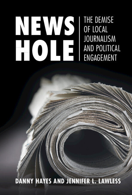 News Hole; The Demise of Local Journalism and Political Engagement (Hardback) 9781108834773