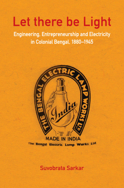 Let there be Light; Engineering, Entrepreneurship and Electricity in Colonial Bengal, 1880–1945 (Hardback) 9781108835985