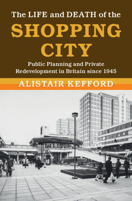 The Life and Death of the Shopping City; Public Planning and Private Redevelopment in Britain since 1945 (Hardback) 9781108836692