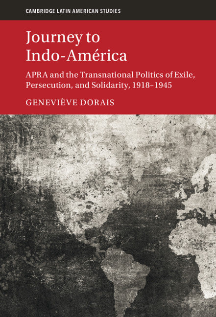 Journey to Indo-América; APRA and the Transnational Politics of Exile, Persecution, and Solidarity, 1918–1945 (Hardback) 9781108838047