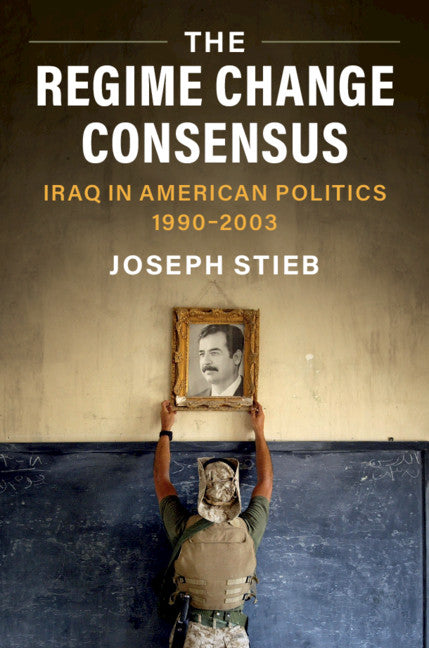 The Regime Change Consensus; Iraq in American Politics, 1990-2003 (Hardback) 9781108838245