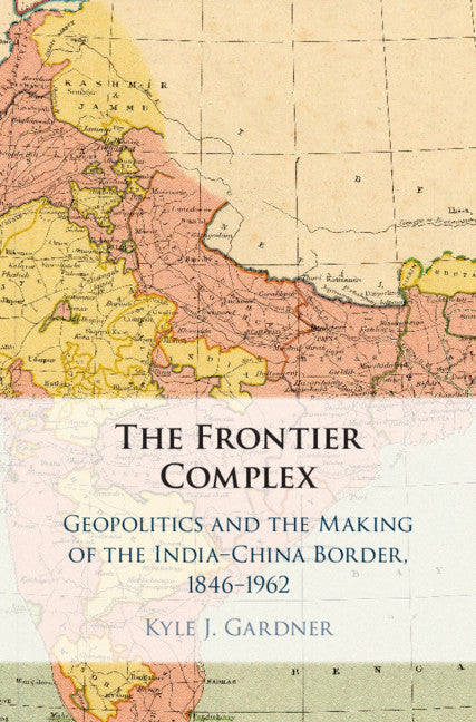 The Frontier Complex; Geopolitics and the Making of the India-China Border, 1846–1962 (Hardback) 9781108840590