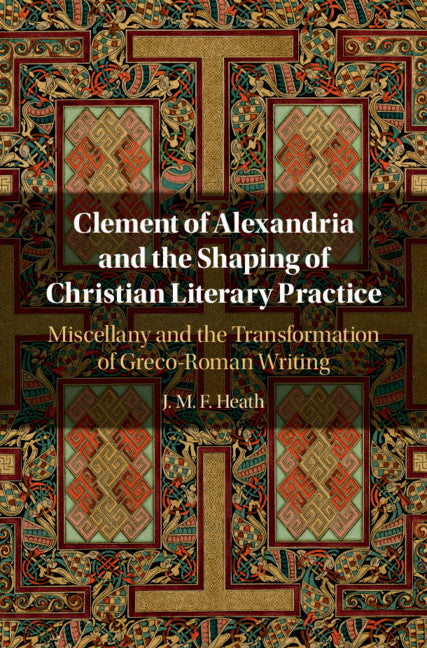 Clement of Alexandria and the Shaping of Christian Literary Practice; Miscellany and the Transformation of Greco-Roman Writing (Hardback) 9781108843423