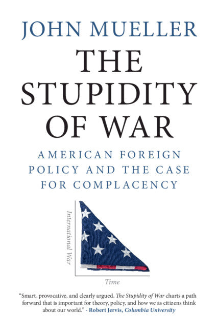 The Stupidity of War; American Foreign Policy and the Case for Complacency (Hardback) 9781108843836