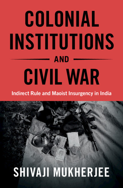 Colonial Institutions and Civil War; Indirect Rule and Maoist Insurgency in India (Hardback) 9781108844994