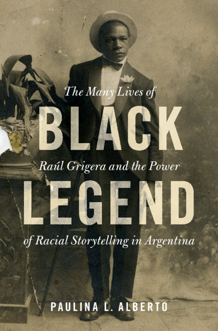 Black Legend; The Many Lives of Raúl Grigera and the Power of Racial Storytelling in Argentina (Hardback) 9781108845557