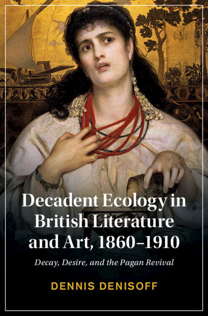 Decadent Ecology in British Literature and Art, 1860–1910; Decay, Desire, and the Pagan Revival (Hardback) 9781108845977