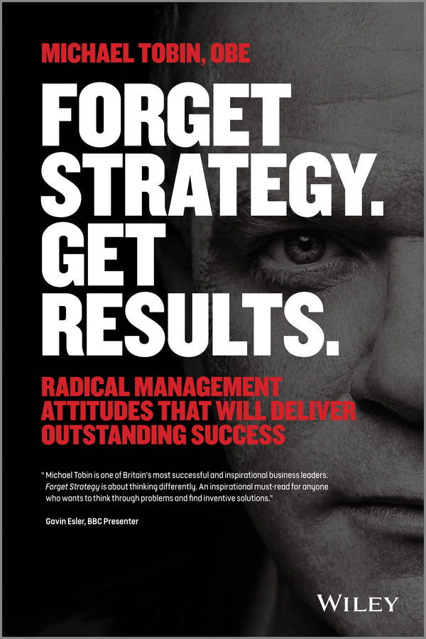 Forget Strategy. Get Results. Radical Management Attitudes That Will Deliver Outstanding Success (Paperback / softback) 9781118808788