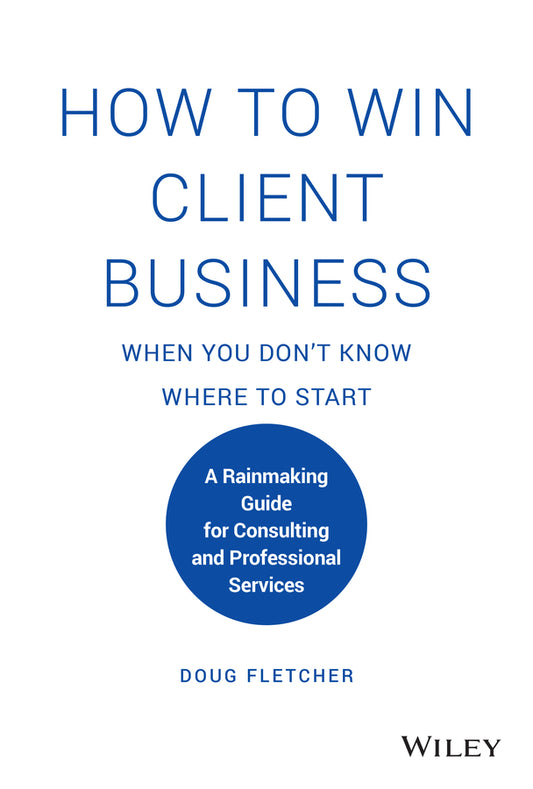 How to Win Client Business When You Don?t Know Where to Start – A Rainmaking Guide for Consulting and Professional Services (Hardback) 9781119676904