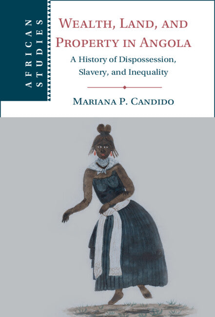 Wealth, Land, and Property in Angola; A History of Dispossession, Slavery, and Inequality (Hardback) 9781316511503