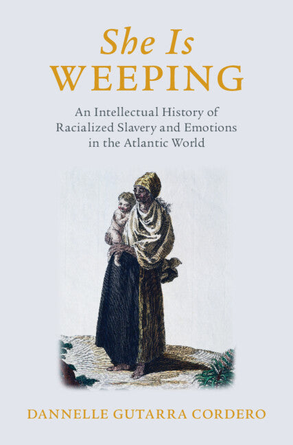 She Is Weeping; An Intellectual History of Racialized Slavery and Emotions in the Atlantic World (Hardback) 9781316512203