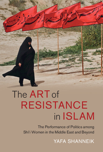 The Art of Resistance in Islam; The Performance of Politics among Shi'i Women in the Middle East and Beyond (Hardback) 9781316516492