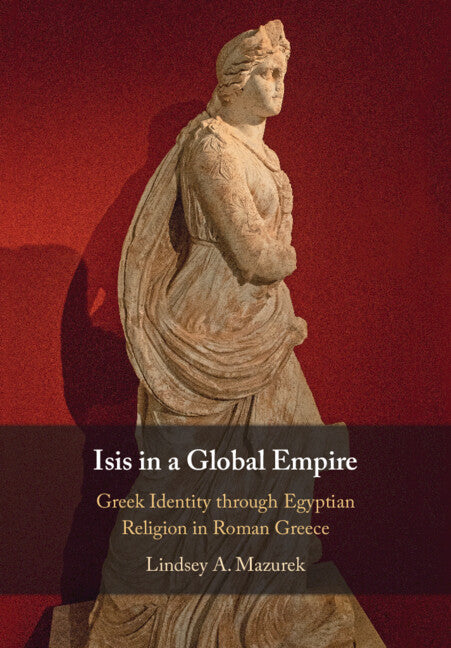 Isis in a Global Empire; Greek Identity through Egyptian Religion in Roman Greece (Hardback) 9781316517017