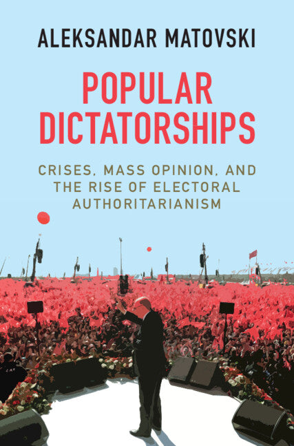 Popular Dictatorships; Crises, Mass Opinion, and the Rise of Electoral Authoritarianism (Hardback) 9781316517802