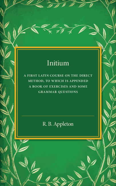 Initium; A First Latin Course on the Direct Method, to Which Is Appended a Book of Exercises and Some Grammar Questions (Paperback / softback) 9781316603734