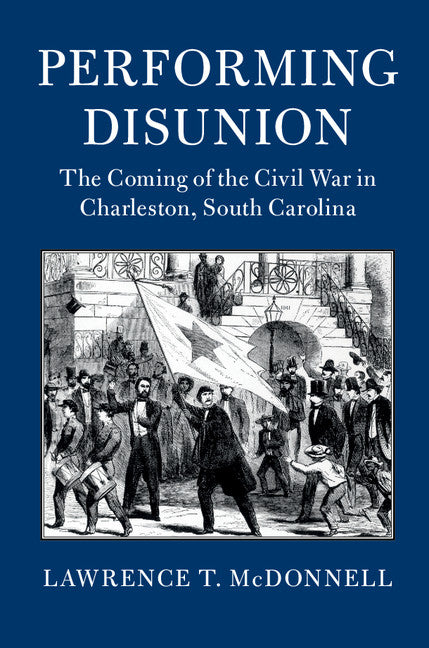 Performing Disunion; The Coming of the Civil War in Charleston, South Carolina (Paperback / softback) 9781316636213